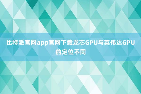 比特派官网app官网下载龙芯GPU与英伟达GPU的定位不同