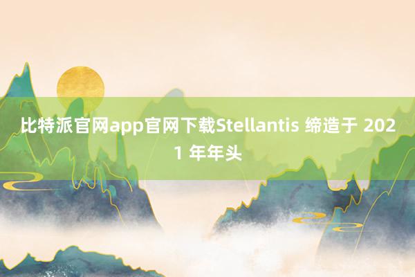比特派官网app官网下载Stellantis 缔造于 2021 年年头