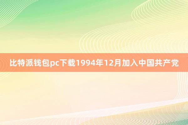 比特派钱包pc下载1994年12月加入中国共产党