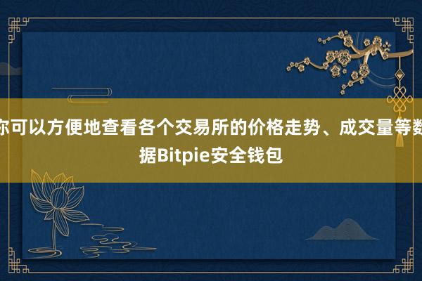 你可以方便地查看各个交易所的价格走势、成交量等数据Bitpie安全钱包