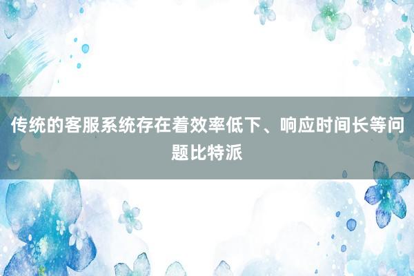 传统的客服系统存在着效率低下、响应时间长等问题比特派