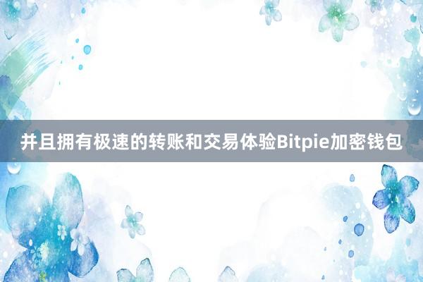 并且拥有极速的转账和交易体验Bitpie加密钱包