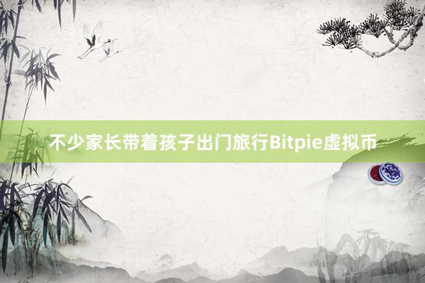 不少家长带着孩子出门旅行Bitpie虚拟币