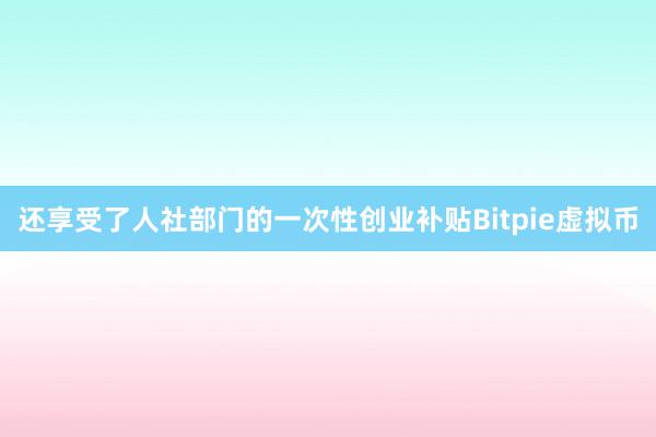 还享受了人社部门的一次性创业补贴Bitpie虚拟币