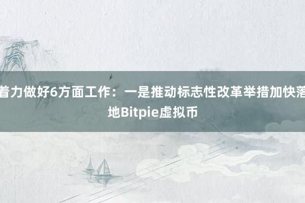 着力做好6方面工作：一是推动标志性改革举措加快落地Bitpie虚拟币