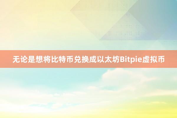 无论是想将比特币兑换成以太坊Bitpie虚拟币