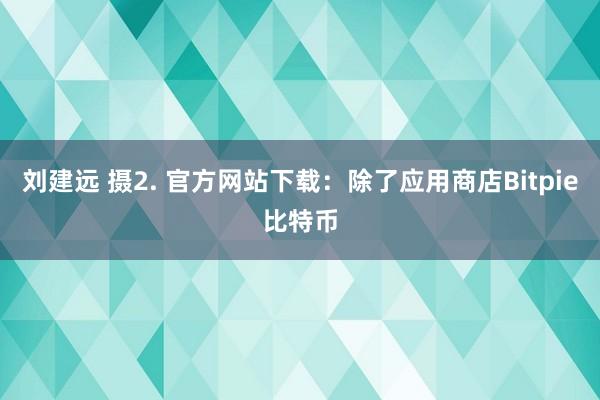 刘建远 摄2. 官方网站下载：除了应用商店Bitpie比特币