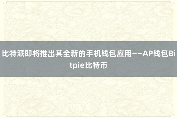 比特派即将推出其全新的手机钱包应用——AP钱包Bitpie比特币