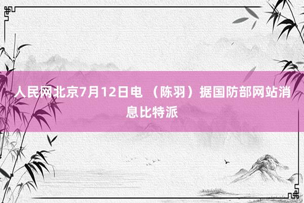 人民网北京7月12日电 （陈羽）据国防部网站消息比特派