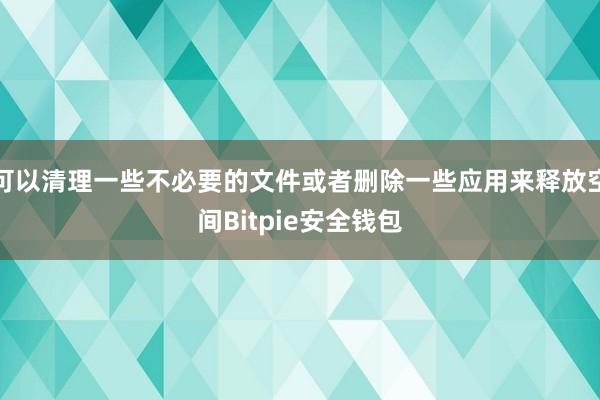 可以清理一些不必要的文件或者删除一些应用来释放空间Bitpie安全钱包