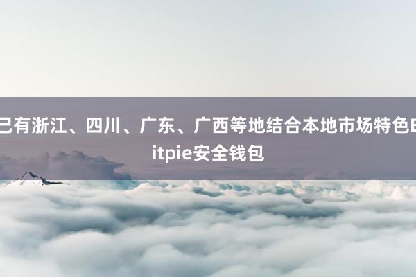 已有浙江、四川、广东、广西等地结合本地市场特色Bitpie安全钱包