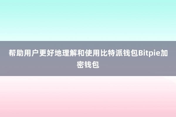 帮助用户更好地理解和使用比特派钱包Bitpie加密钱包