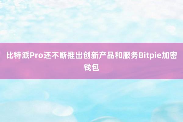 比特派Pro还不断推出创新产品和服务Bitpie加密钱包