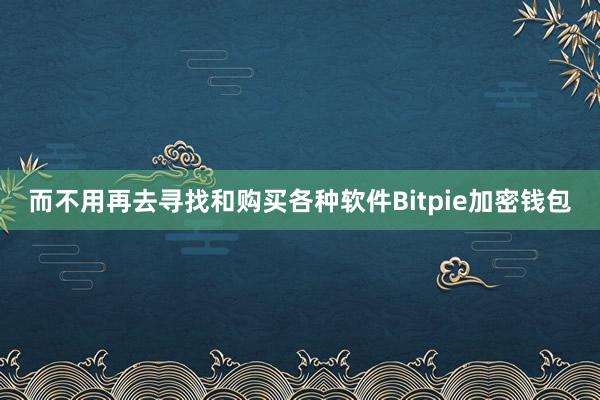 而不用再去寻找和购买各种软件Bitpie加密钱包