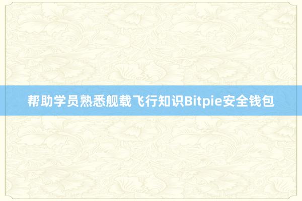 帮助学员熟悉舰载飞行知识Bitpie安全钱包