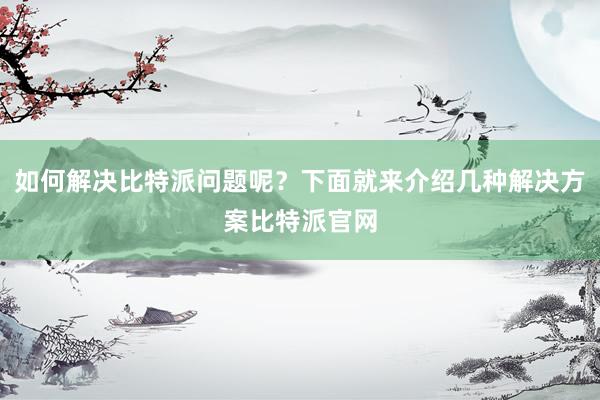 如何解决比特派问题呢？下面就来介绍几种解决方案比特派官网