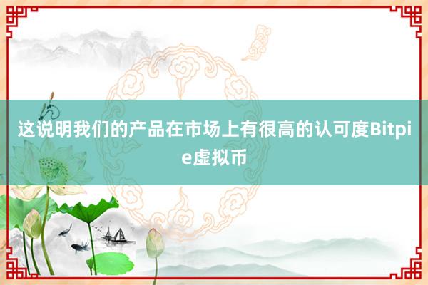 这说明我们的产品在市场上有很高的认可度Bitpie虚拟币