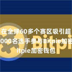 在全球60多个赛区吸引超过45000名选手参与Bitpie加密钱包